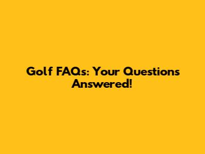 Golf FAQs: Your Questions Answered!