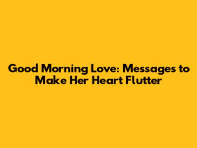 Good Morning Love: Messages to Make Her Heart Flutter