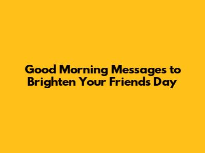 Good Morning Messages to Brighten Your Friend's Day
