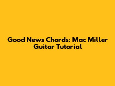 Good News Chords: Mac Miller Guitar Tutorial