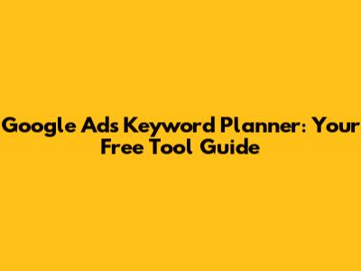 Google Ads Keyword Planner: Your Free Tool Guide