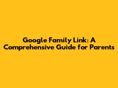 Google Family Link: A Comprehensive Guide for Parents