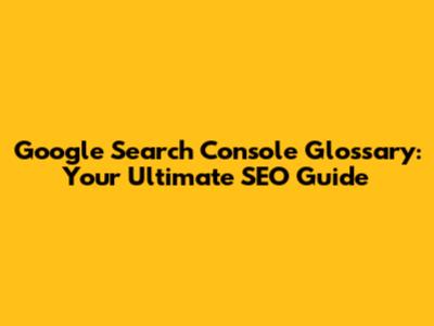 Google Search Console Glossary: Your Ultimate SEO Guide