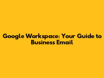 Google Workspace: Your Guide to Business Email