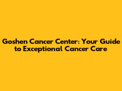 Goshen Cancer Center: Your Guide to Exceptional Cancer Care