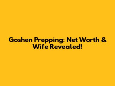 Goshen Prepping: Net Worth & Wife Revealed!