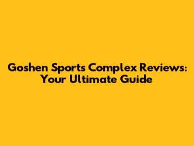 Goshen Sports Complex Reviews: Your Ultimate Guide