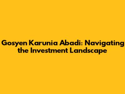 Gosyen Karunia Abadi: Navigating the Investment Landscape
