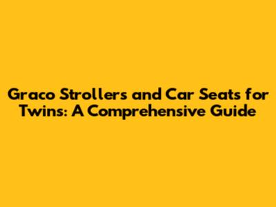 Graco Strollers and Car Seats for Twins: A Comprehensive Guide
