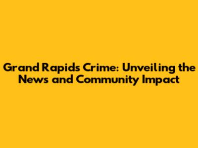 Grand Rapids Crime: Unveiling the News and Community Impact
