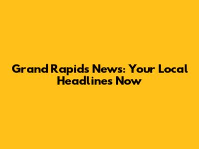 Grand Rapids News: Your Local Headlines Now