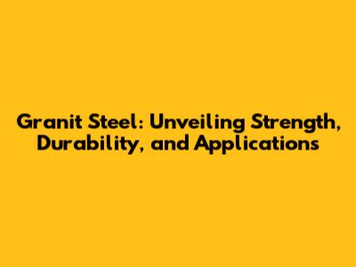 Granit Steel: Unveiling Strength, Durability, and Applications