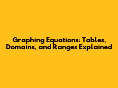 Graphing Equations: Tables, Domains, and Ranges Explained