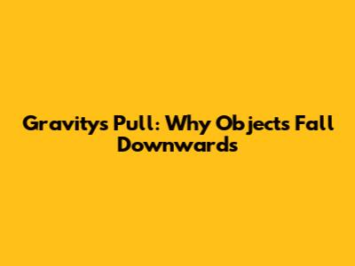 Gravity's Pull: Why Objects Fall Downwards