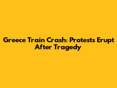 Greece Train Crash: Protests Erupt After Tragedy