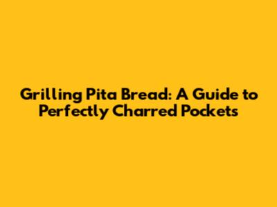Grilling Pita Bread: A Guide to Perfectly Charred Pockets