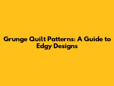 Grunge Quilt Patterns: A Guide to Edgy Designs