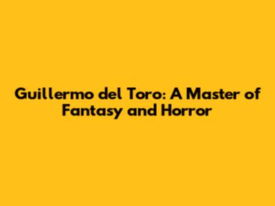 Guillermo del Toro: A Master of Fantasy and Horror