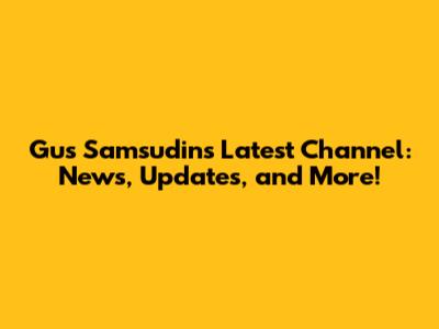 Gus Samsudin's Latest Channel: News, Updates, and More!