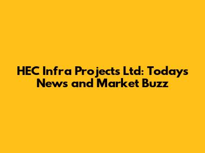 HEC Infra Projects Ltd: Today's News and Market Buzz