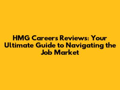 HMG Careers Reviews: Your Ultimate Guide to Navigating the Job Market