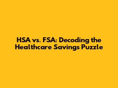 HSA vs. FSA: Decoding the Healthcare Savings Puzzle