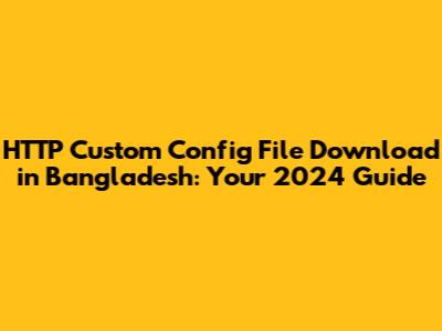 HTTP Custom Config File Download in Bangladesh: Your 2024 Guide
