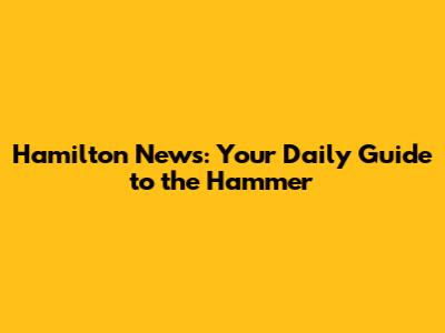 Hamilton News: Your Daily Guide to the Hammer