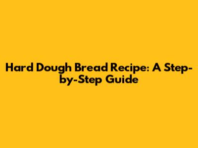 Hard Dough Bread Recipe: A Step-by-Step Guide