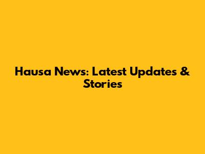 Hausa News: Latest Updates & Stories