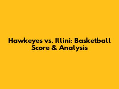 Hawkeyes vs. Illini: Basketball Score & Analysis