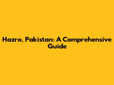 Hazro, Pakistan: A Comprehensive Guide