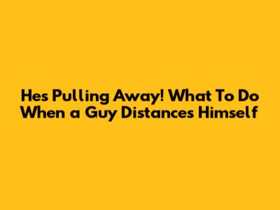 He's Pulling Away! What To Do When a Guy Distances Himself