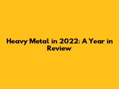 Heavy Metal in 2022: A Year in Review