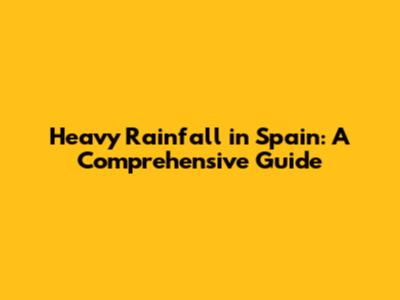 Heavy Rainfall in Spain: A Comprehensive Guide