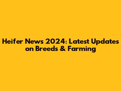 Heifer News 2024: Latest Updates on Breeds & Farming