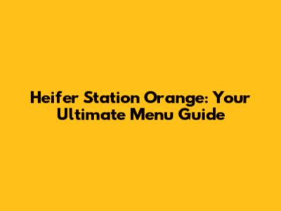 Heifer Station Orange: Your Ultimate Menu Guide