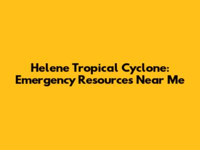 Helene Tropical Cyclone: Emergency Resources Near Me