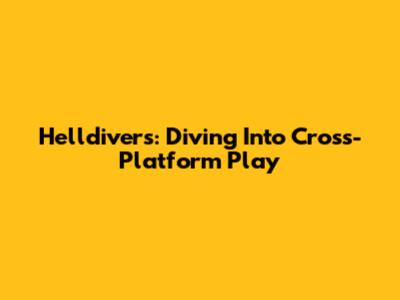 Helldivers: Diving Into Cross-Platform Play