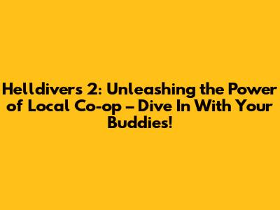 Helldivers 2: Unleashing the Power of Local Co-op – Dive In With Your Buddies!