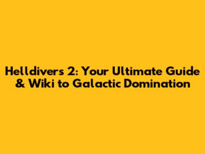 Helldivers 2: Your Ultimate Guide & Wiki to Galactic Domination