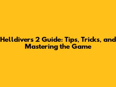 Helldivers 2 Guide: Tips, Tricks, and Mastering the Game