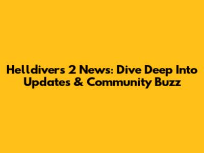Helldivers 2 News: Dive Deep Into Updates & Community Buzz