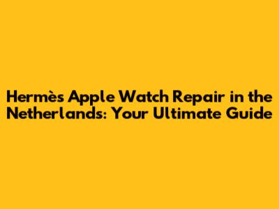 Hermès Apple Watch Repair in the Netherlands: Your Ultimate Guide