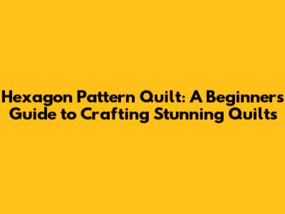 Hexagon Pattern Quilt: A Beginner's Guide to Crafting Stunning Quilts