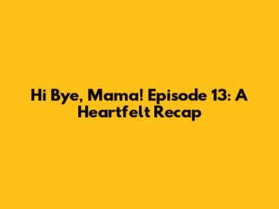 Hi Bye, Mama! Episode 13: A Heartfelt Recap