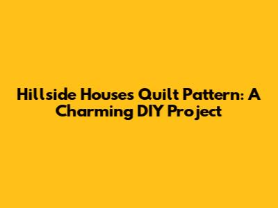 Hillside Houses Quilt Pattern: A Charming DIY Project