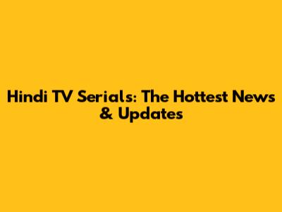 Hindi TV Serials: The Hottest News & Updates