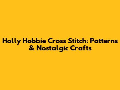 Holly Hobbie Cross Stitch: Patterns & Nostalgic Crafts