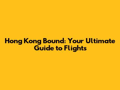Hong Kong Bound: Your Ultimate Guide to Flights